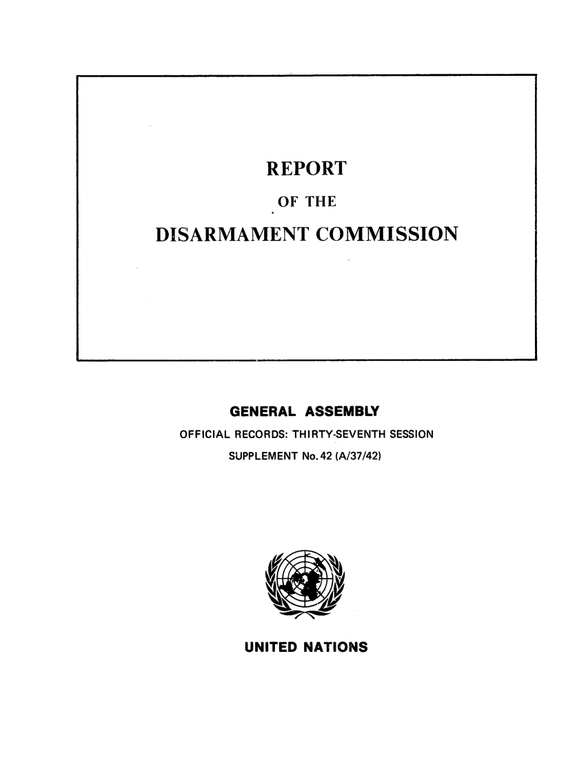 handle is hein.unl/rediscmo1982 and id is 1 raw text is: GENERAL ASSEMBLY
OFFICIAL RECORDS: THIRTY-SEVENTH SESSION
SUPPLEMENT No. 42 (A/37/42)

UNITED NATIONS

REPORT
OF THE
DISARMAMENT COMMISSION


