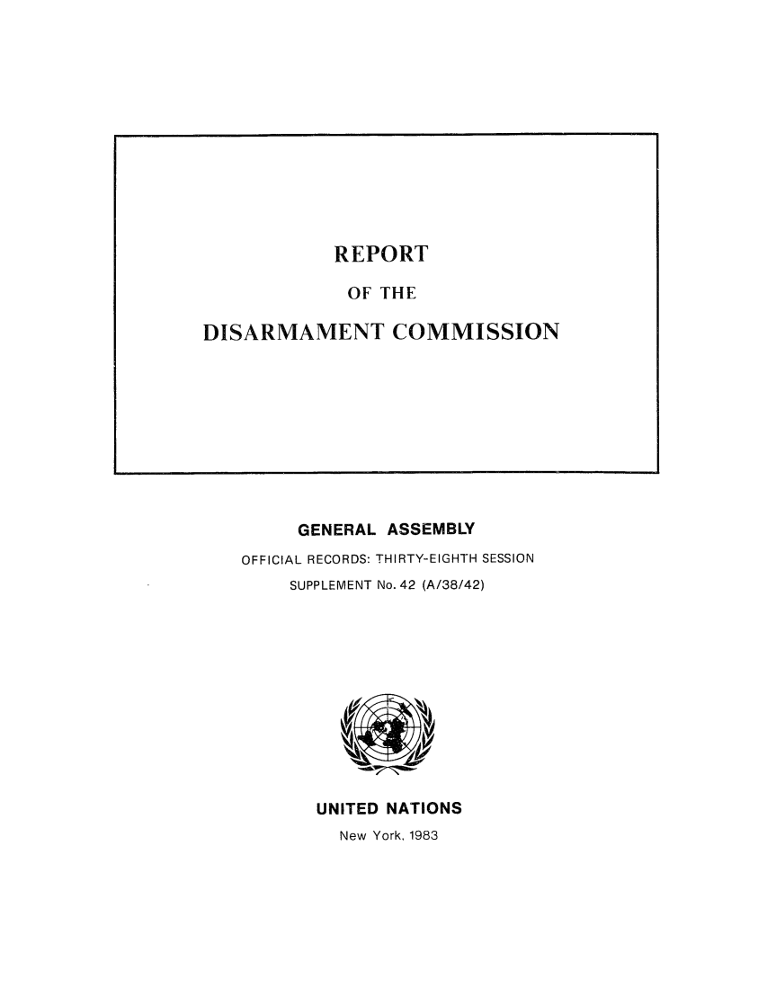 handle is hein.unl/rediscmo1983 and id is 1 raw text is: GENERAL ASSEMBLY
OFFICIAL RECORDS: THIRTY-EIGHTH SESSION
SUPPLEMENT No. 42 (A/38/42)

UNITED NATIONS
New York, 1983

REPORT
OF THE
DISARMAMENT COMMISSION


