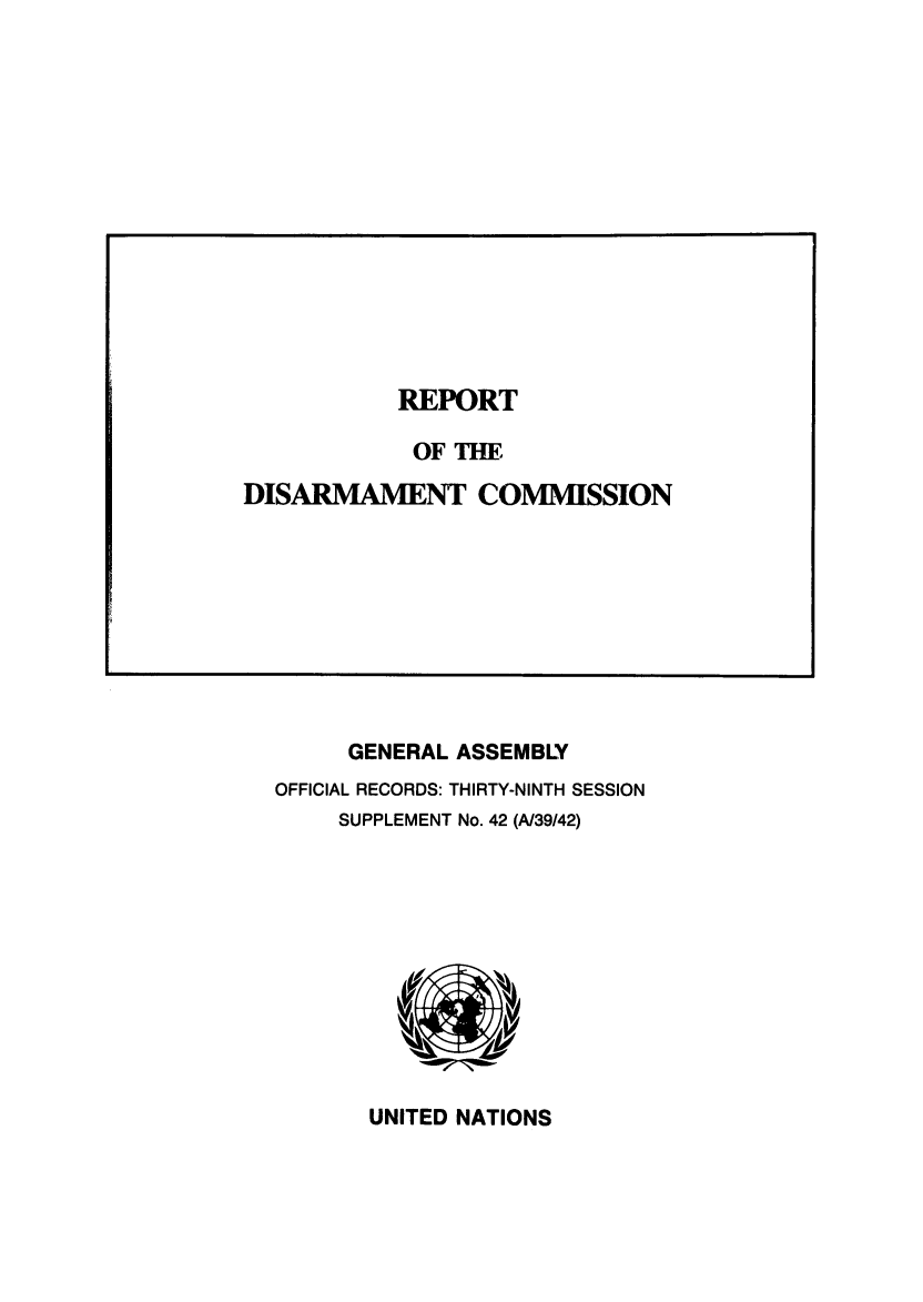 handle is hein.unl/rediscmo1984 and id is 1 raw text is: GENERAL ASSEMBLY
OFFICIAL RECORDS: THIRTY-NINTH SESSION
SUPPLEMENT No. 42 (A/39/42)

UNITED NATIONS

REPORT
OF THE
DISARMAMENT COMMISSION


