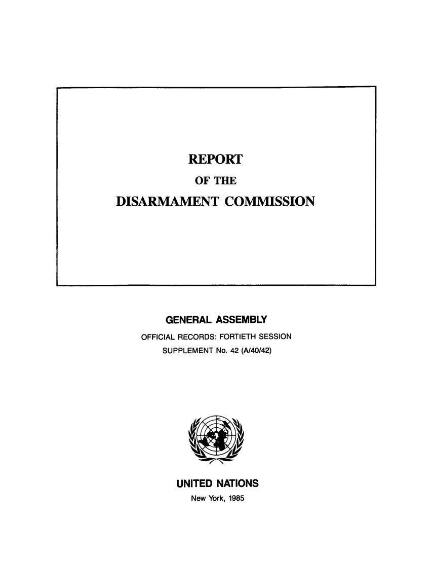 handle is hein.unl/rediscmo1985 and id is 1 raw text is: GENERAL ASSEMBLY
OFFICIAL RECORDS: FORTIETH SESSION
SUPPLEMENT No. 42 (A/40/42)

UNITED NATIONS
New York, 1985

REPORT
OF THE
DISARMAMENT COMMISSION


