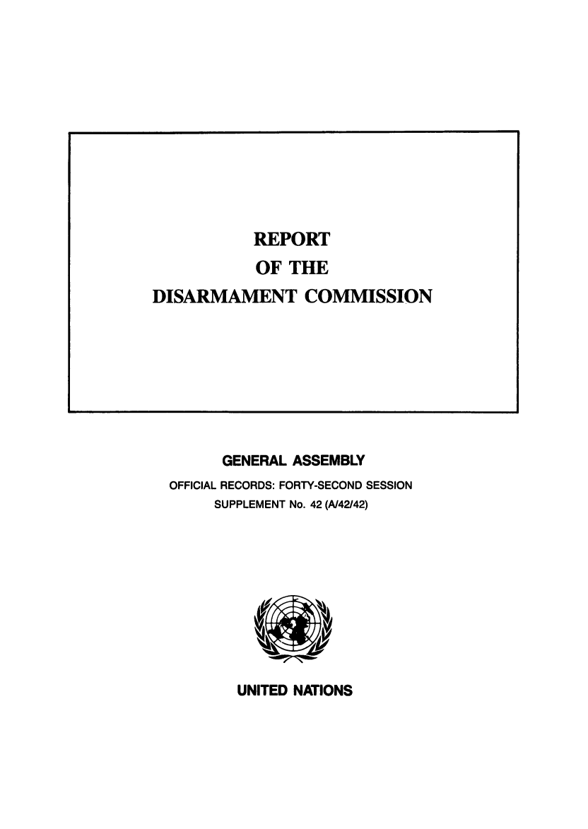 handle is hein.unl/rediscmo1987 and id is 1 raw text is: GENERAL ASSEMBLY
OFFICIAL RECORDS: FORTY-SECOND SESSION
SUPPLEMENT No. 42 (A/42/42)

UNITED NATIONS

REPORT
OF THE
DISARMAMENT COMMISSION



