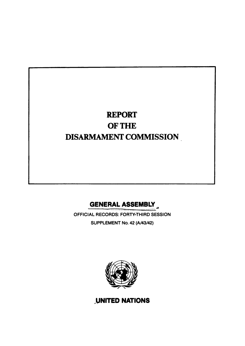 handle is hein.unl/rediscmo1988 and id is 1 raw text is: GENERAL ASSEMBLY
OFFICIAL RECORDS: FORTY-THIRD SESSION
SUPPLEMENT No. 42 (A/43/42)

,UNITED NATIONS

REPORT
OF THE
DISARMAMENT COMMISSION


