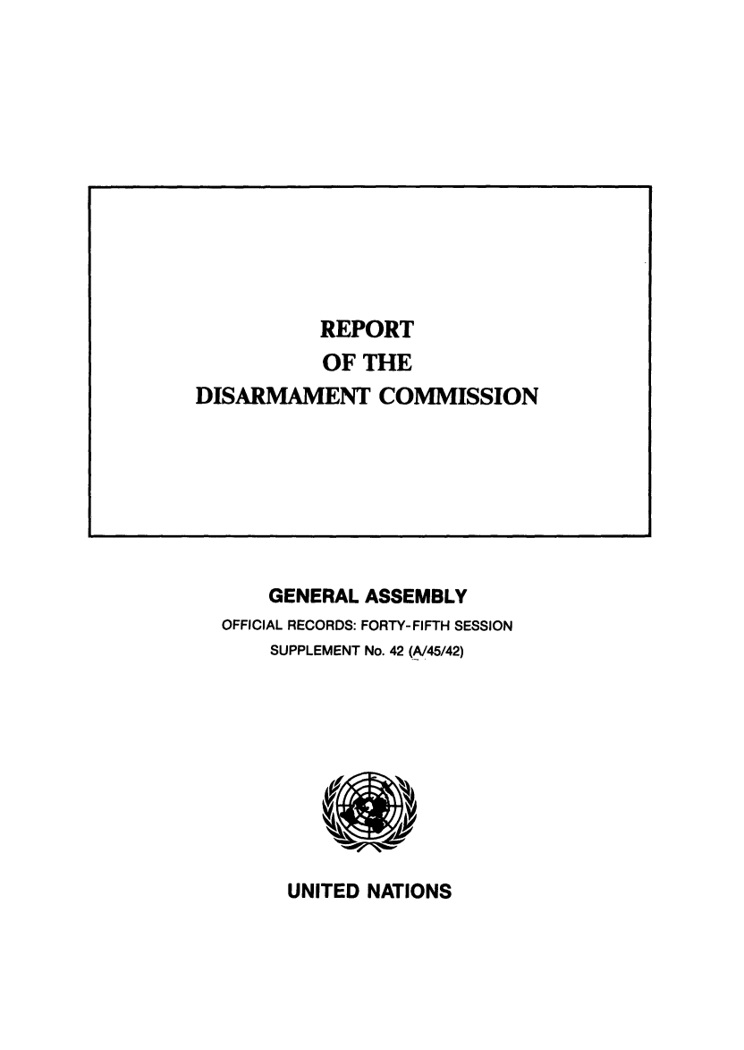 handle is hein.unl/rediscmo1990 and id is 1 raw text is: GENERAL ASSEMBLY
OFFICIAL RECORDS: FORTY-FIFTH SESSION
SUPPLEMENT No. 42 (A/45/42)

UNITED NATIONS

REPORT
OF THE
DISARMAMENT COMMISSION


