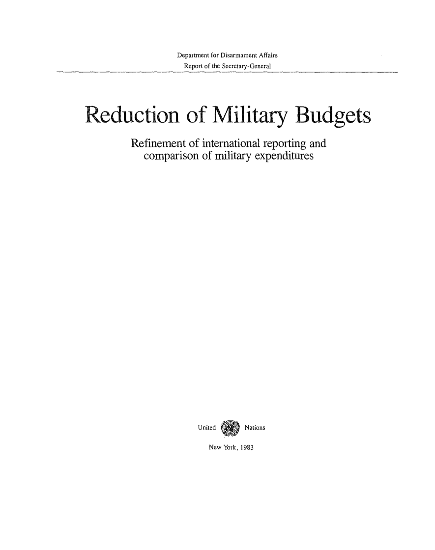 handle is hein.unl/redmilbud0001 and id is 1 raw text is: Department for Disarmament Affairs
Report of the Secretary-General

Reduction of Military Budgets
Refinement of international reporting and
comparison of military expenditures
United 0   Nations

New York, 1983


