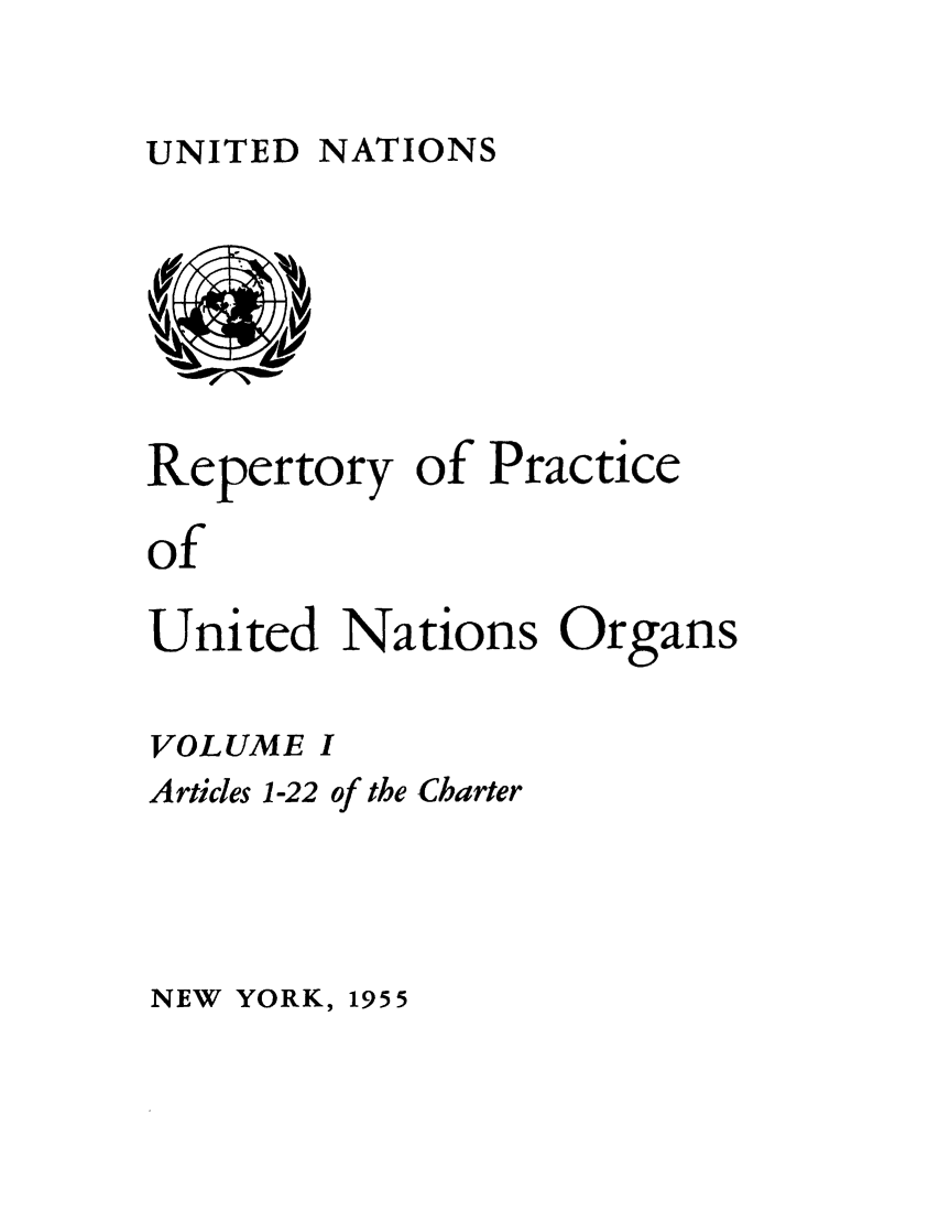 handle is hein.unl/reppuno0001 and id is 1 raw text is: UNITED NATIONS

Repertory of Practice
of
United Nations Organs
VOLUME I
Articles 1-22 of the Charter

NEW YORK, 1955


