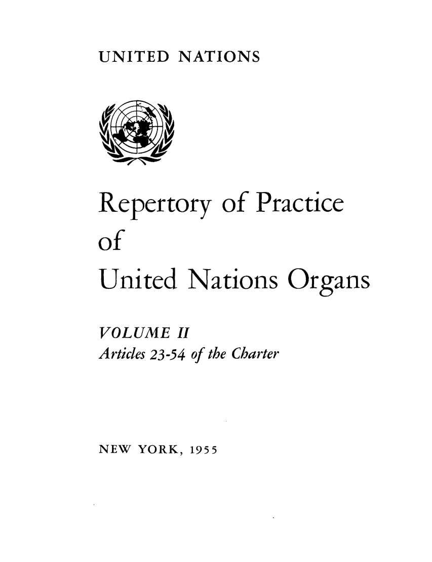 handle is hein.unl/reppuno0002 and id is 1 raw text is: UNITED NATIONS

Repertory of Practice
of
United Nations Organs
VOLUME II
Articles 23-54 of the Charter

NEW YORK,

1955


