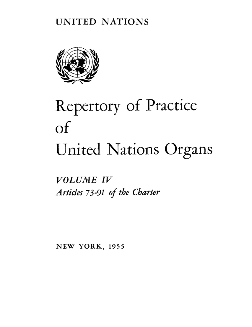 handle is hein.unl/reppuno0004 and id is 1 raw text is: UNITED NATIONS

Repertory of Practice
of
United Nations Organs

VOLUME IV

Articles 73-91

of the Charter

NEW YORK,

1955


