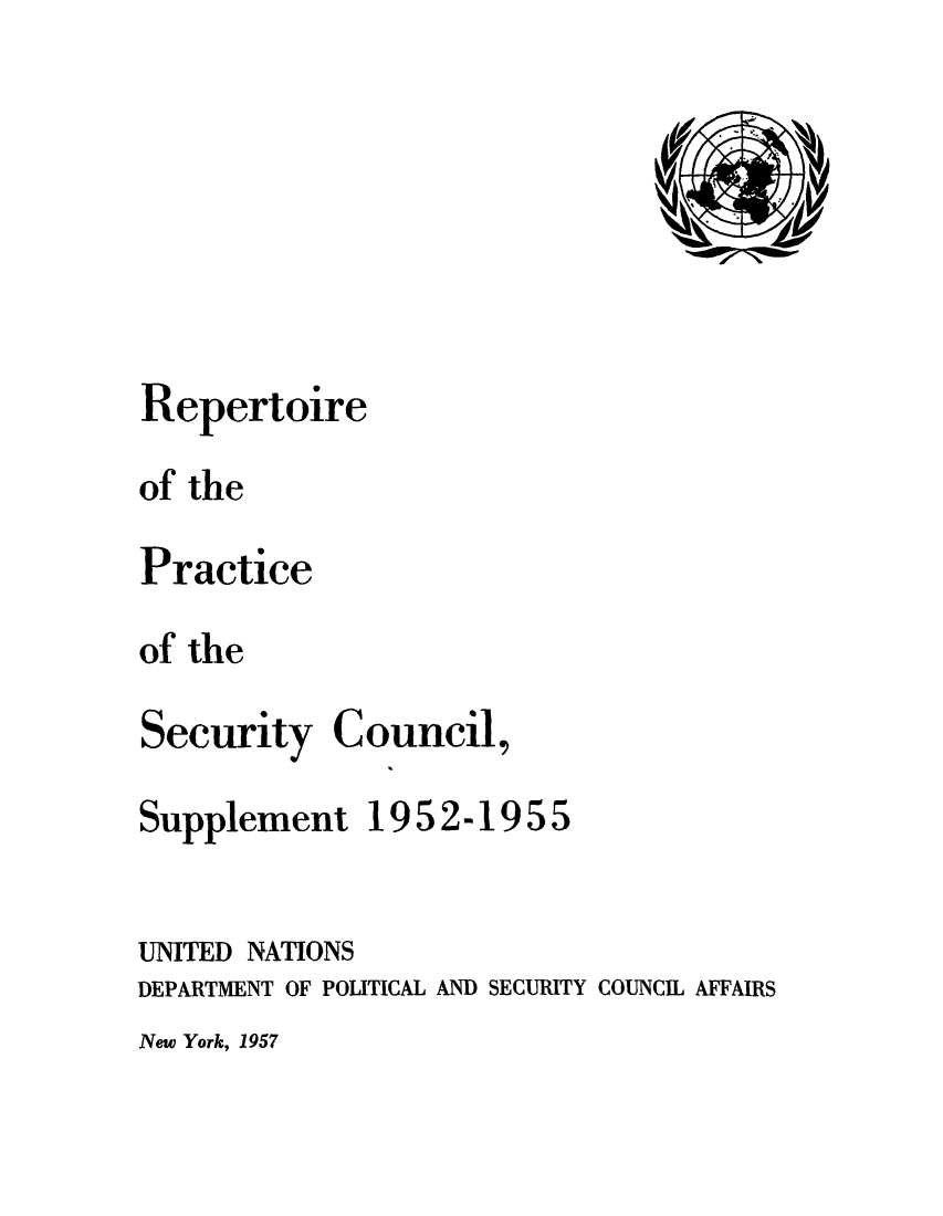 handle is hein.unl/rppsc0002 and id is 1 raw text is: Repertoire
of the
Practice
of the
Security Council,
Supplement 1952-1955
UNITED NATIONS
DEPARTMENT OF POLITICAL AND SECURITY COUNCIL AFFAIRS

New York, 1957


