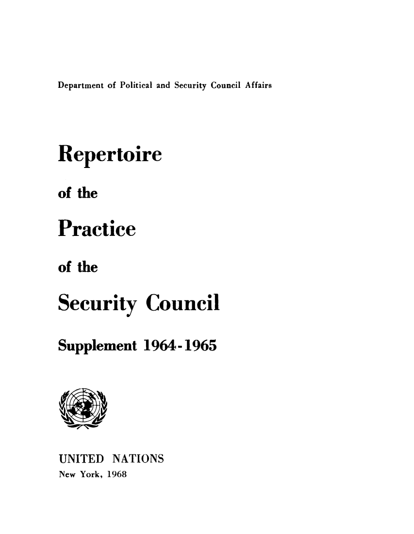 handle is hein.unl/rppsc0005 and id is 1 raw text is: Department of Political and Security Council Affairs

Repertoire
of the
Practice
of the
Security Council

Supplement

UNITED
New York,

NATIONS
1968

1964-1965


