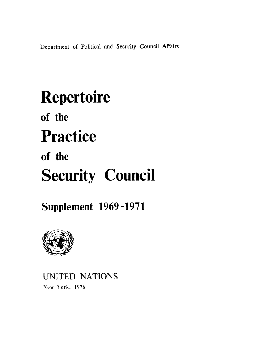 handle is hein.unl/rppsc0007 and id is 1 raw text is: Department of Political and Security Council Affairs

Repertoire
of the
Practice
of the
Security Council
Supplement 1969 -1971

UNITED

New York. 1976

NATIONS


