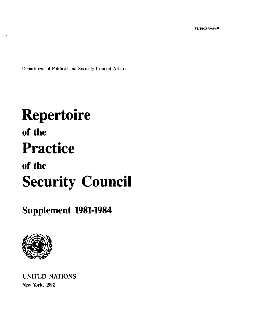 handle is hein.unl/rppsc0010 and id is 1 raw text is: ST/PSCA/1/Add.9

Department of Political and Security Council Affairs
Repertoire
of the
Practice
of the
Security Council
Supplement 1981-1984

UNITED NATIONS
New York, 1992


