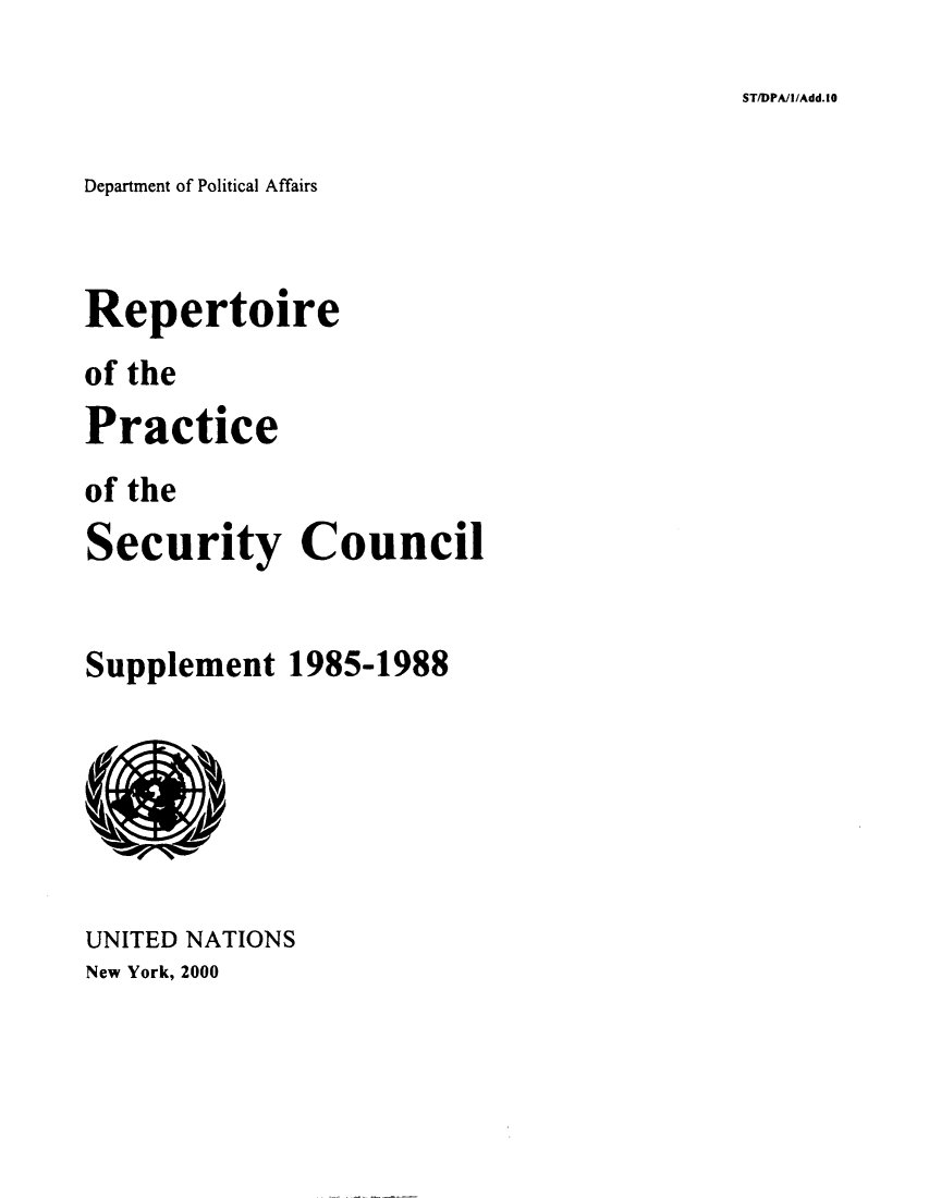 handle is hein.unl/rppsc0011 and id is 1 raw text is: ST/DPA/1/Add.10

Department of Political Affairs
Repertoire
of the
Practice
of the
Security Council
Supplement 1985-1988
UNITED NATIONS

New York, 2000


