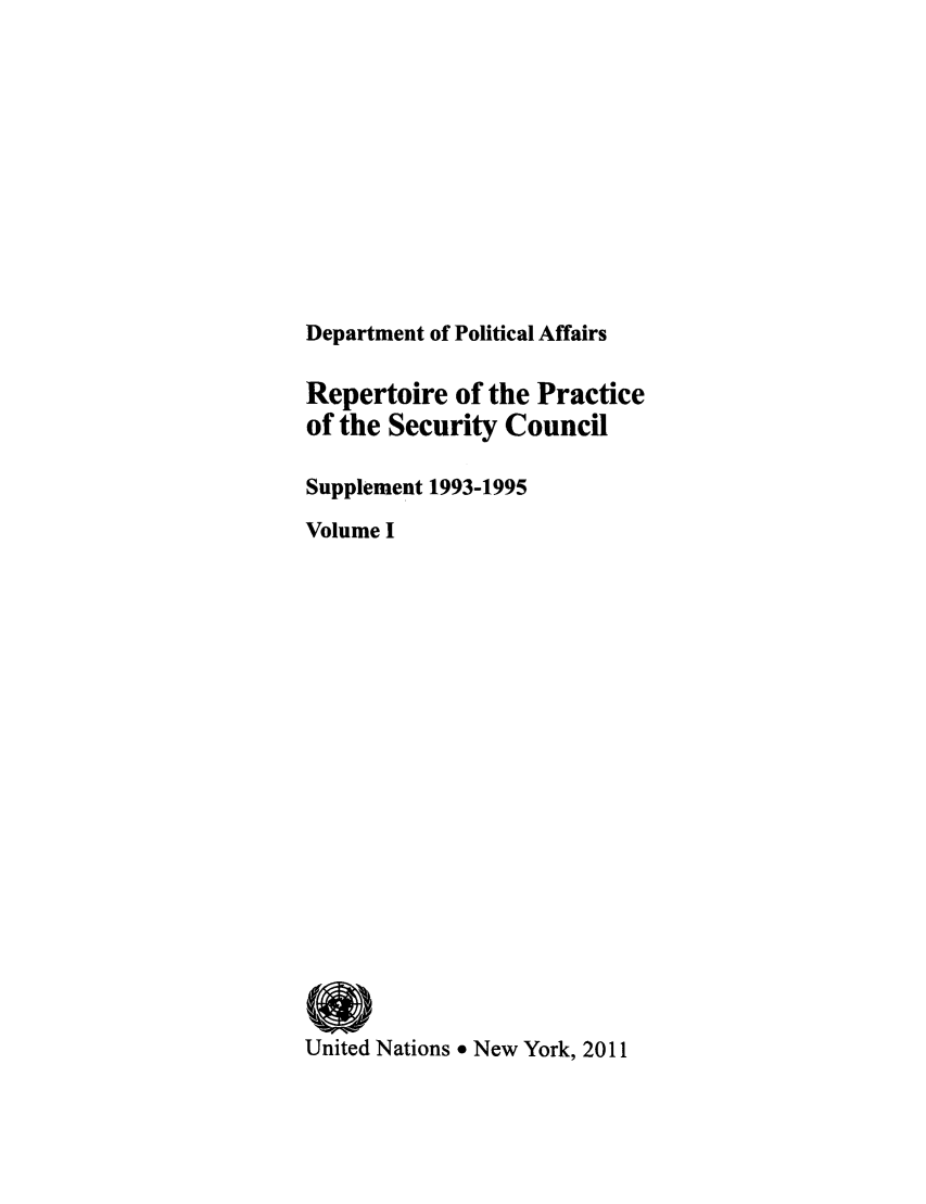 handle is hein.unl/rppsc0013 and id is 1 raw text is: Department of Political Affairs
Repertoire of the Practice
of the Security Council
Supplement 1993-1995
Volume I
United Nations 9 New York, 2011



