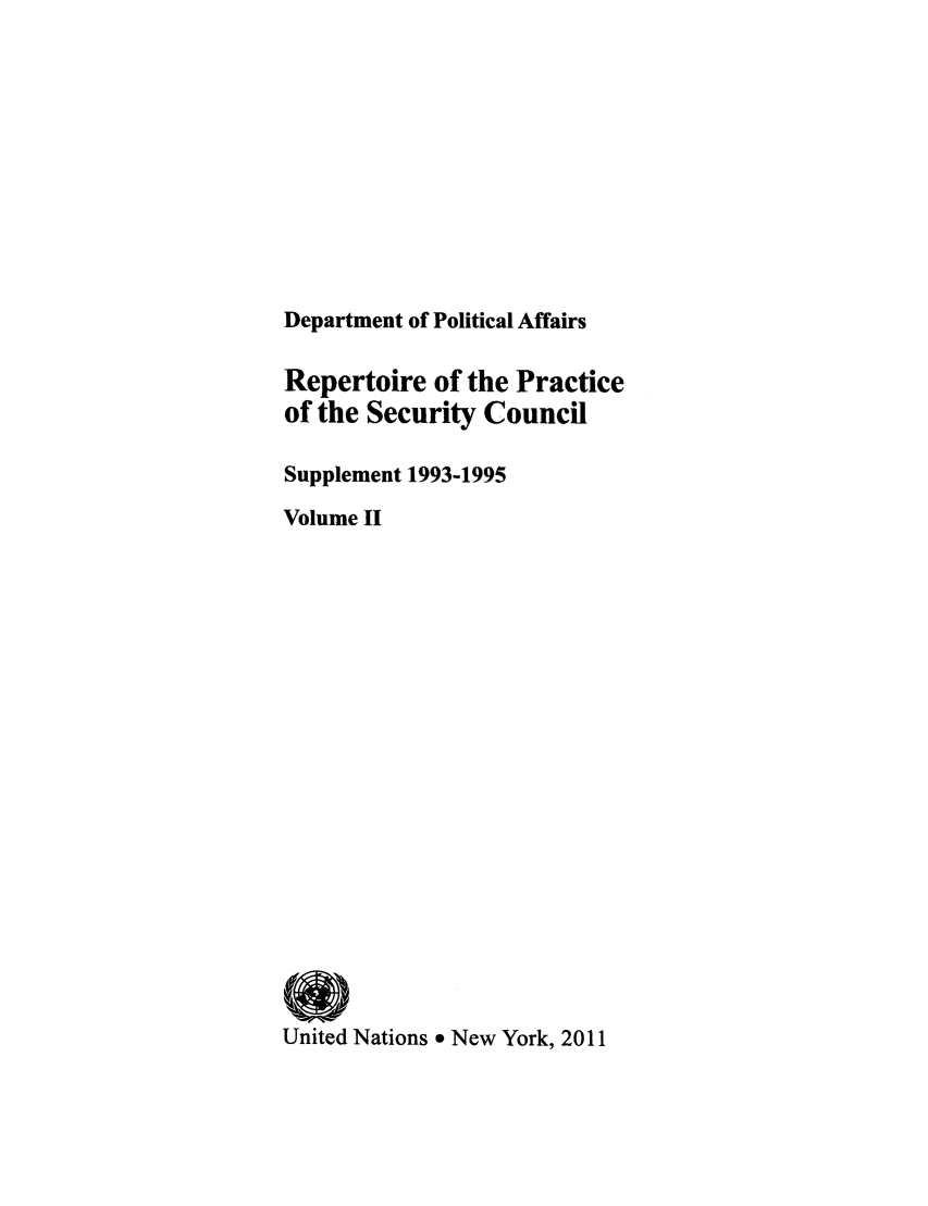 handle is hein.unl/rppsc0014 and id is 1 raw text is: Department of Political Affairs
Repertoire of the Practice
of the Security Council
Supplement 1993-1995
Volume II
United Nations 9 New York, 2011



