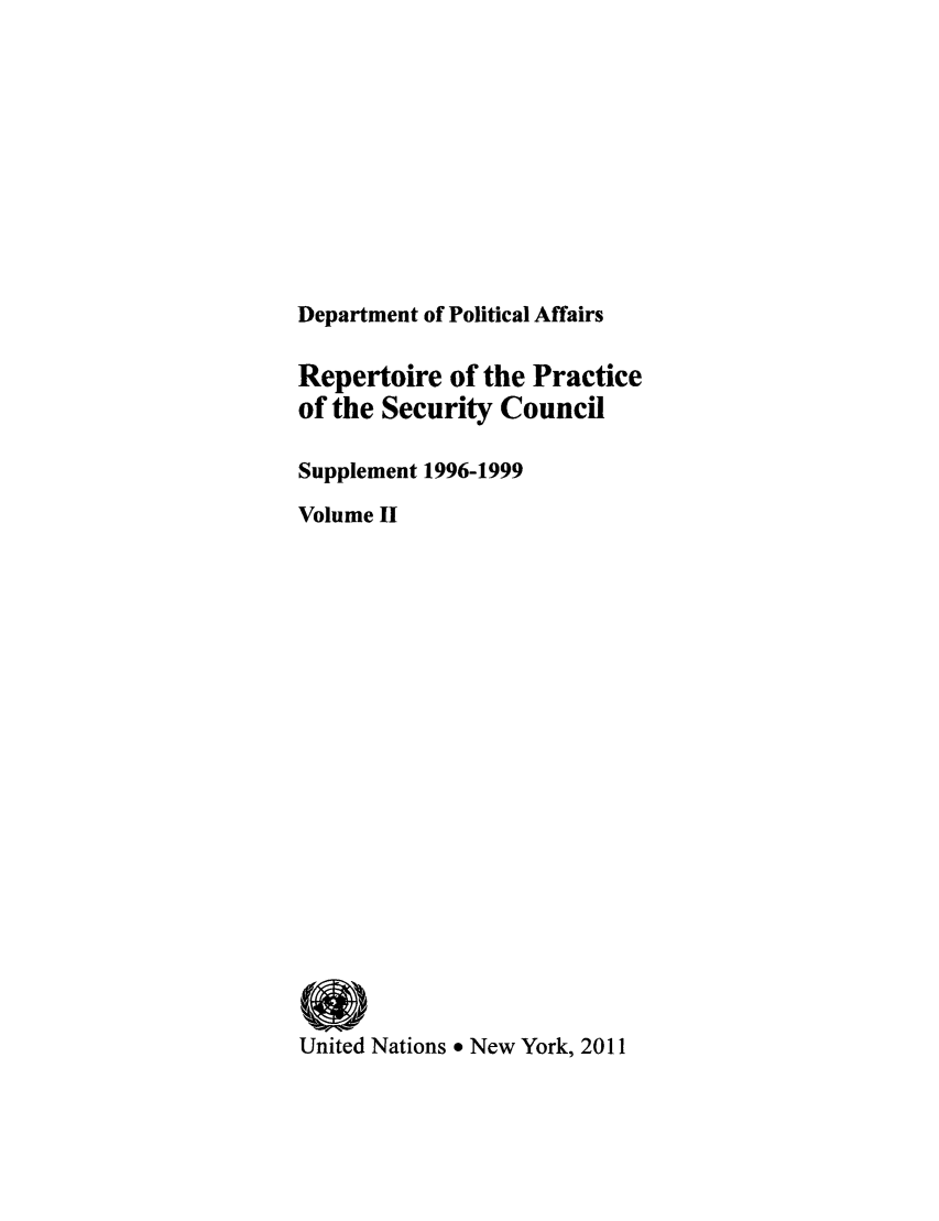 handle is hein.unl/rppsc0016 and id is 1 raw text is: Department of Political Affairs
Repertoire of the Practice
of the Security Council
Supplement 1996-1999
Volume II
United Nations * New York, 2011


