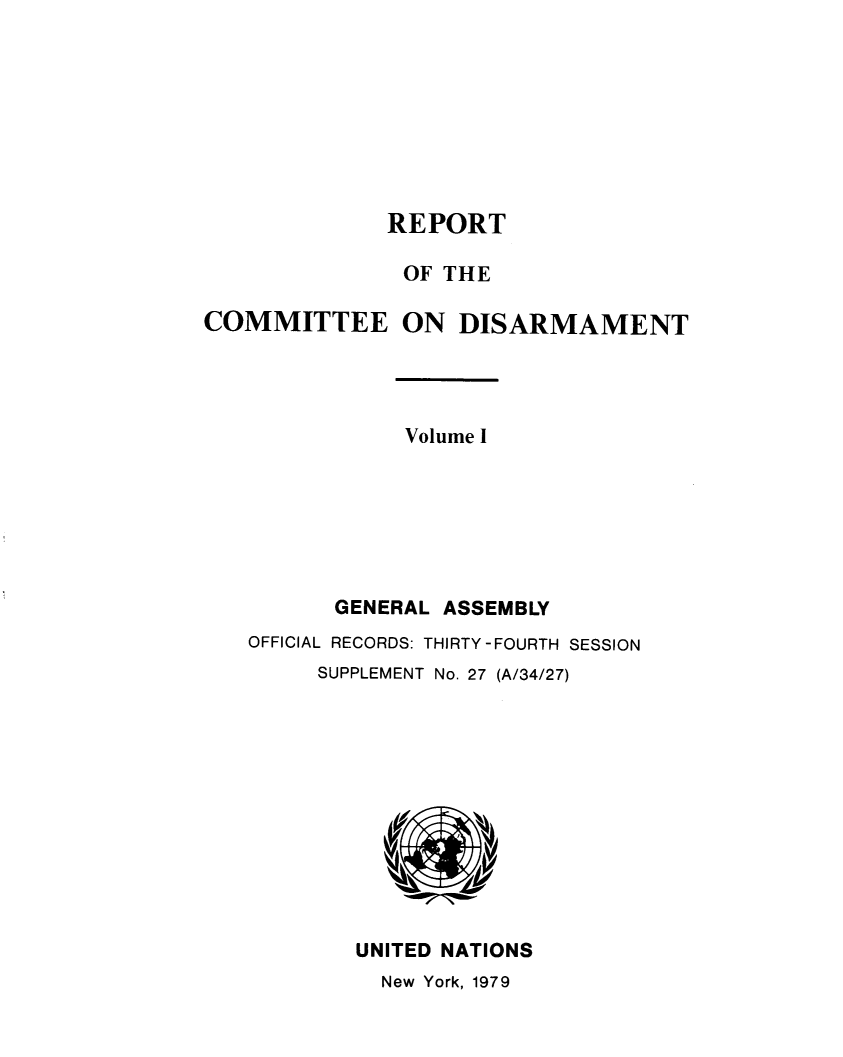 handle is hein.unl/rtoteceeo1979 and id is 1 raw text is: REPORT

OF THE
COMMITTEE ON DISARMAMENT
Volume I
GENERAL ASSEMBLY
OFFICIAL RECORDS: THIRTY-FOURTH SESSION
SUPPLEMENT No. 27 (A/34/27)
UNITED NATIONS

New York, 1979


