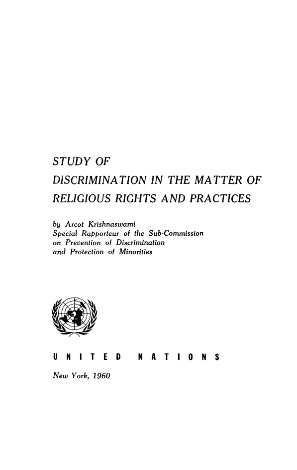 handle is hein.unl/sdscrlrp0001 and id is 1 raw text is: STUDY OF
DISCRIMINATION IN THE MATTER OF
RELIGIOUS RIGHTS AND PRACTICES
by Arcot Krishnaswami
Special Rapporteur of the Sub-Commission
on Prevention of Discrimination
and Protection of Minorities

U N IT E D  N A TI  0  N S

New York, 1960


