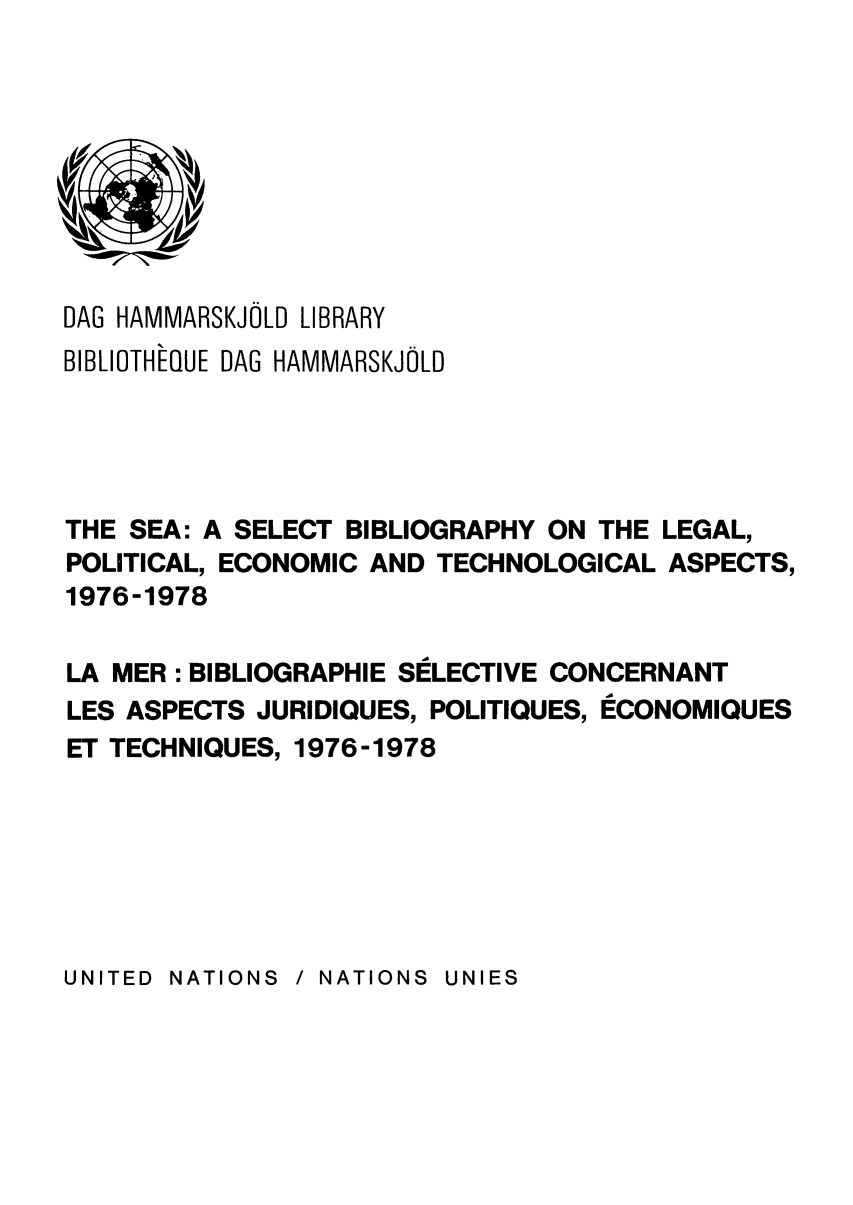 handle is hein.unl/seasbil0003 and id is 1 raw text is: DAG HAMMARSKJOLD LIBRARY
BIBLIOTHEQUE DAG HAMMARSKJOLD
THE SEA: A SELECT BIBLIOGRAPHY ON THE LEGAL,
POLITICAL, ECONOMIC AND TECHNOLOGICAL ASPECTS,
1976-1978
LA MER : BIBLIOGRAPHIE SELECTIVE CONCERNANT
LES ASPECTS JURIDIQUES, POLITIQUES, ECONOMIQUES
ET TECHNIQUES, 1976-1978

/ NATIONS  UNIES

UNITED NATIONS


