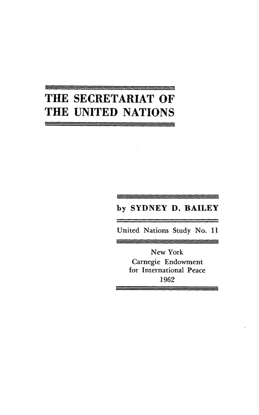handle is hein.unl/secofedna0001 and id is 1 raw text is: THE SECRETARIAT OF
THE UNITED NATIONS

by SYDNEY D. BAILEY
United Nations Study No. 11
New York
Carnegie Endowment
for International Peace
1962


