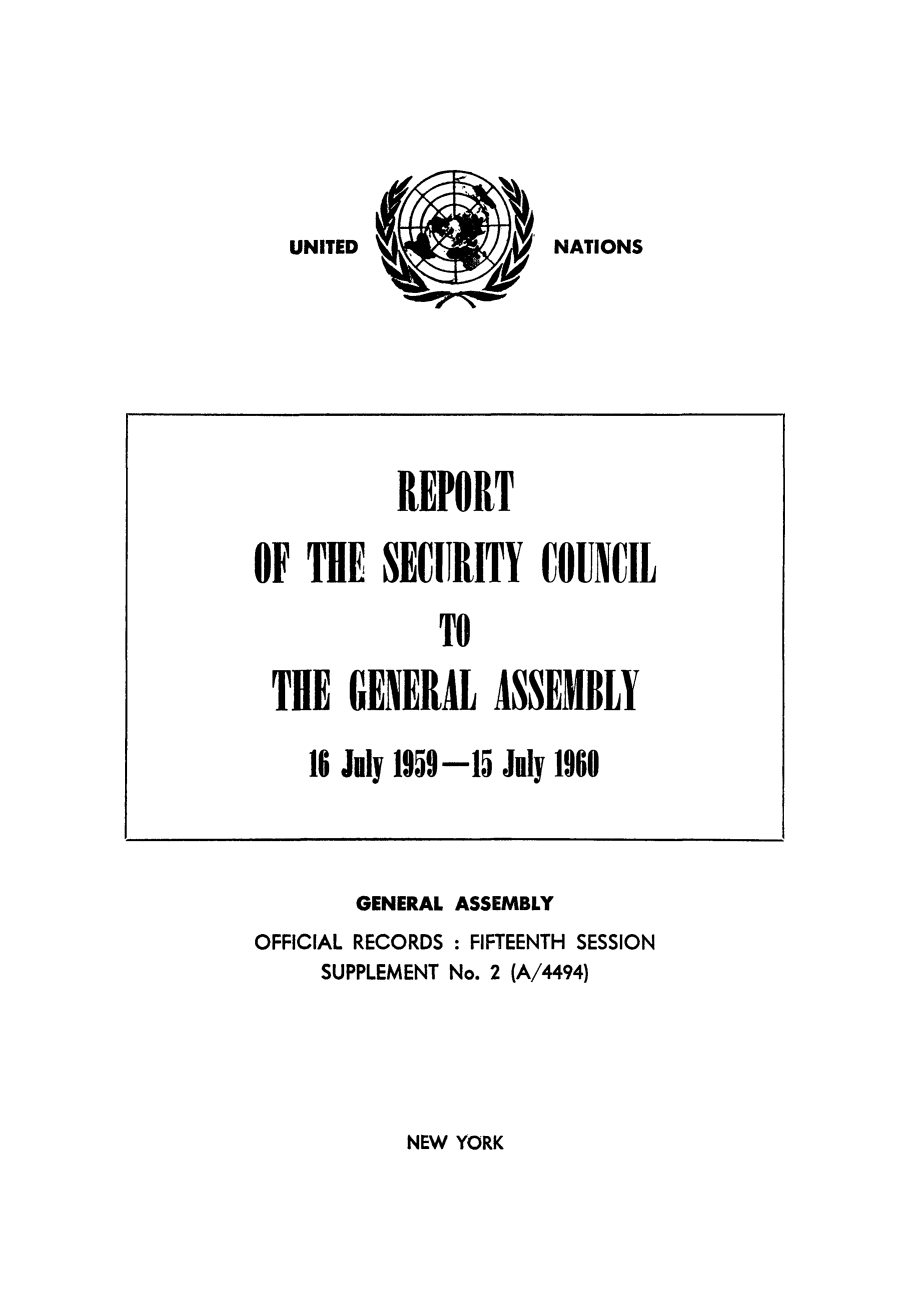 handle is hein.unl/secouna0015 and id is 1 raw text is: NATIONS

GENERAL ASSEMBLY
OFFICIAL RECORDS : FIFTEENTH SESSION
SUPPLEMENT No. 2 (A/4494)

NEW YORK

REPORT
OF THE SECITRITY COUNCIL
TO
THE GENERAL ASSEMBLY
16 July 1959-15 July 1960

UNITED



