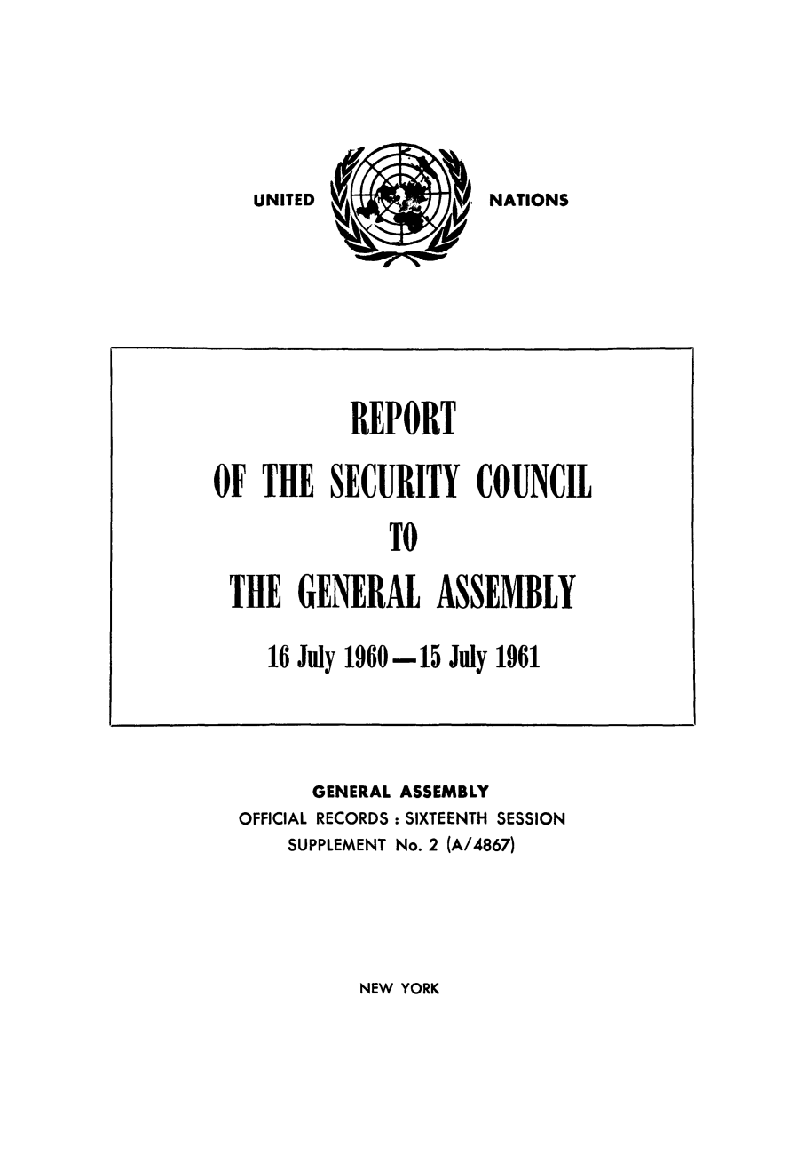 handle is hein.unl/secouna0016 and id is 1 raw text is: UNITED (            ATON

GENERAL ASSEMBLY
OFFICIAL RECORDS : SIXTEENTH SESSION
SUPPLEMENT No. 2 (A/4867)

NEW YORK

REPORT
OF THE SECURITY COUNCIL
TO
THE GENERAL ASSEMBLY
16 July 1960-15 July 1961

NATIONS


