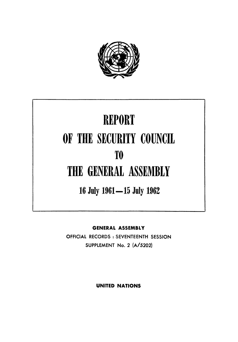 handle is hein.unl/secouna0017 and id is 1 raw text is: GENERAL ASSEMBLY
OFFICIAL RECORDS : SEVENTEENTH SESSION
SUPPLEMENT No. 2 (A/5202)

UNITED NATIONS

REPORT
OF THE SECURITY COUNCIL
TO
THE GENERAL ASSEMBLY
16 July 1961-15 July 1962


