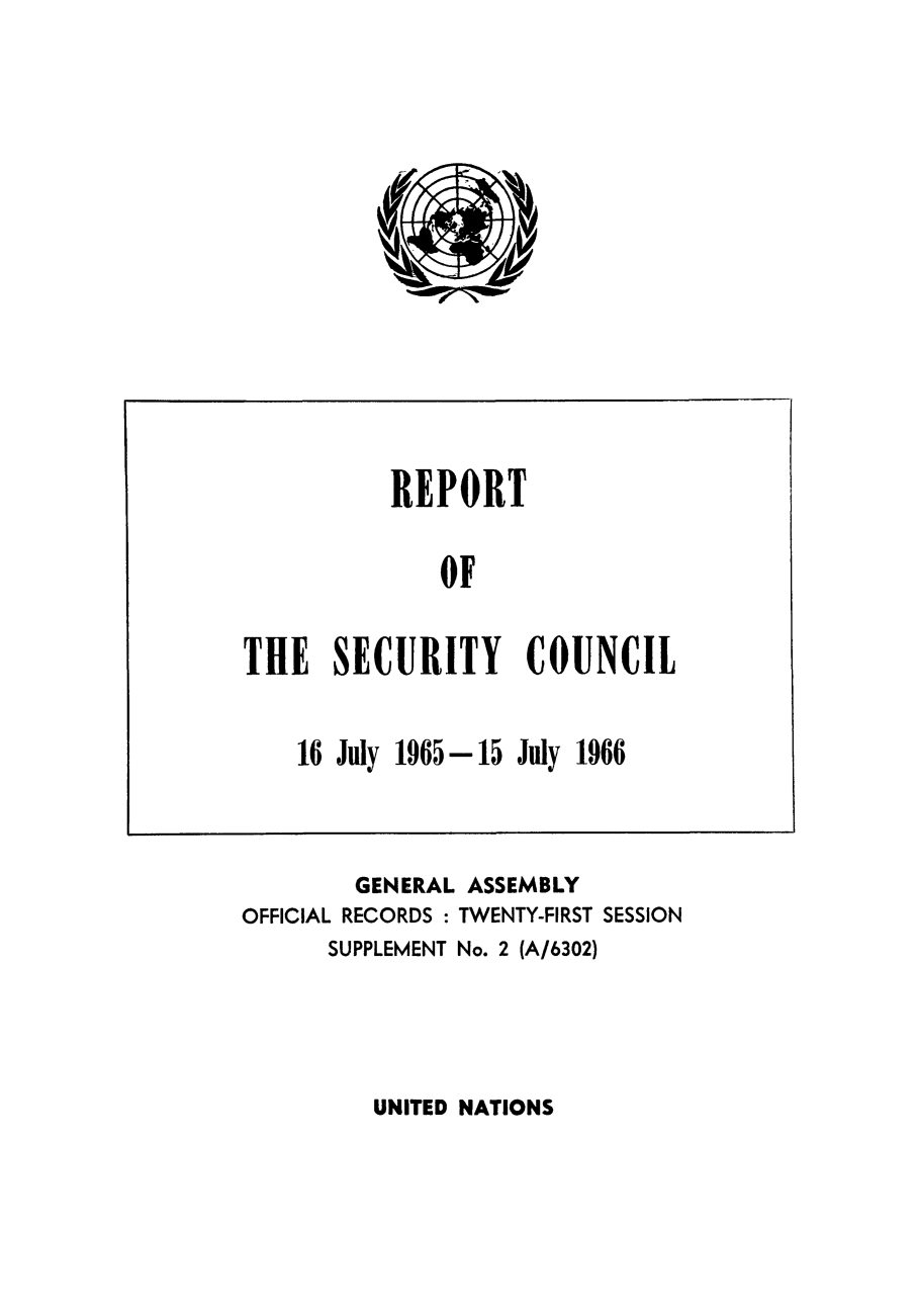 handle is hein.unl/secouna0021 and id is 1 raw text is: GENERAL ASSEMBLY
OFFICIAL RECORDS : TWENTY-FIRST SESSION
SUPPLEMENT No. 2 (A/6302)

UNITED NATIONS

REPORT
OF
THE SECURITY COUNCIL
16 July 1965-15 July 1966


