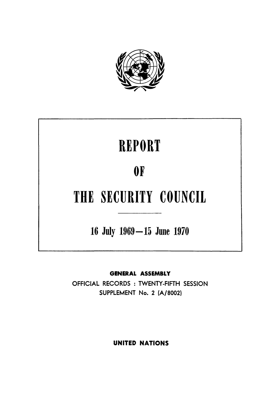 handle is hein.unl/secouna0025 and id is 1 raw text is: GENERAL ASSEMBLY
OFFICIAL RECORDS : TWENTY-FIFTH SESSION
SUPPLEMENT No. 2 (A/8002)

UNITED NATIONS

REPORT
OF
THE SECURITY COUNCIL
16 July 1969-15 June 1970


