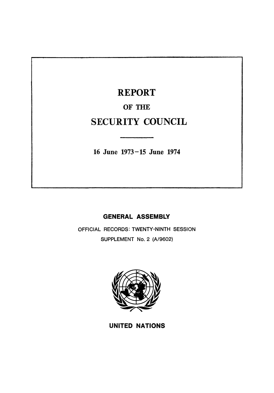 handle is hein.unl/secouna0029 and id is 1 raw text is: GENERAL ASSEMBLY
OFFICIAL RECORDS: TWENTY-NINTH SESSION
SUPPLEMENT No. 2 (A/9602)

UNITED NATIONS

REPORT
OF THE
SECURITY COUNCIL
16 June 1973-15 June 1974


