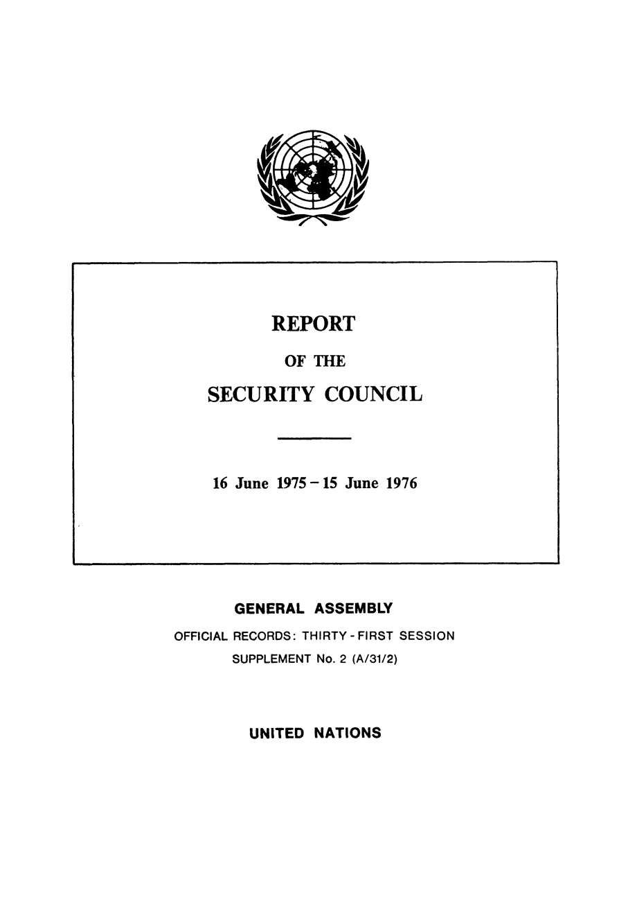 handle is hein.unl/secouna0031 and id is 1 raw text is: oVlo
Ui ro

GENERAL ASSEMBLY
OFFICIAL RECORDS: THIRTY-FIRST SESSION
SUPPLEMENT No. 2 (A/31/2)

UNITED NATIONS

REPORT
OF THE
SECURITY COUNCIL
16 June 1975-15 June 1976


