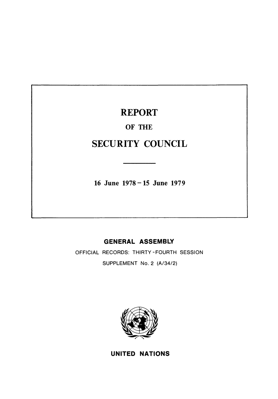 handle is hein.unl/secouna0034 and id is 1 raw text is: GENERAL ASSEMBLY
OFFICIAL RECORDS: THIRTY-FOURTH SESSION
SUPPLEMENT No. 2 (A/34/2)

UNITED NATIONS

REPORT
OF THE
SECURITY COUNCIL
16 June 1978-15 June 1979



