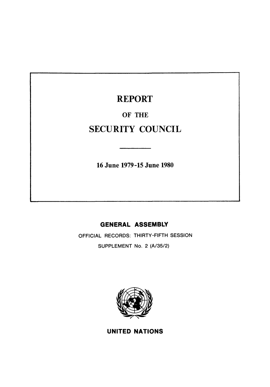 handle is hein.unl/secouna0035 and id is 1 raw text is: GENERAL ASSEMBLY
OFFICIAL RECORDS: THIRTY-FIFTH SESSION
SUPPLEMENT No. 2 (A/35/2)

UNITED NATIONS

REPORT
OF THE
SECURITY COUNCIL
16 June 1979-15 June 1980


