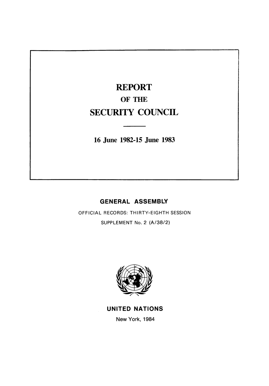 handle is hein.unl/secouna0038 and id is 1 raw text is: GENERAL ASSEMBLY
OFFICIAL RECORDS: THIRTY-EIGHTH SESSION
SUPPLEMENT No. 2 (A/38/2)

UNITED NATIONS
New York, 1984

REPORT
OF THE
SECURITY COUNCIL
16 June 1982-15 June 1983


