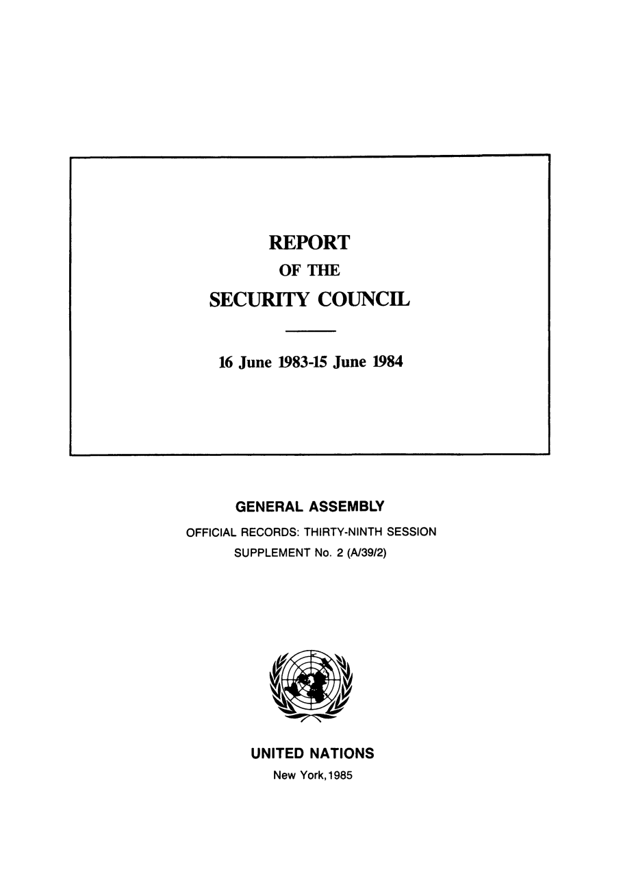 handle is hein.unl/secouna0039 and id is 1 raw text is: GENERAL ASSEMBLY
OFFICIAL RECORDS: THIRTY-NINTH SESSION
SUPPLEMENT No. 2 (A/39/2)

UNITED NATIONS
New York, 1985

REPORT
OF THE
SECURITY COUNCIL
16 June 1983-15 June 1984


