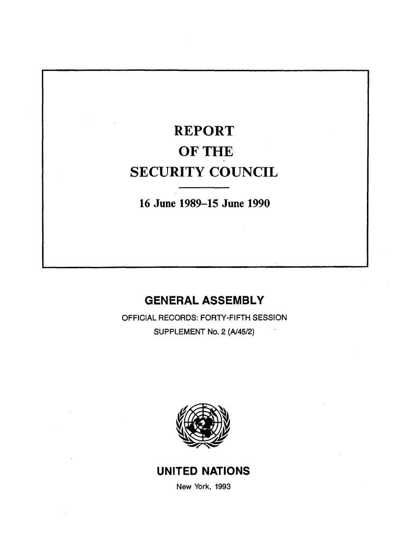 handle is hein.unl/secouna0045 and id is 1 raw text is: GENERAL ASSEMBLY
OFFICIAL RECORDS: FORTY-FIFTH SESSION
SUPPLEMENT No. 2 (A/45/2)

UNITED NATIONS
New York, 1993

REPORT
OF THE
SECURITY COUNCIL
16 June 1989-15 June 1990


