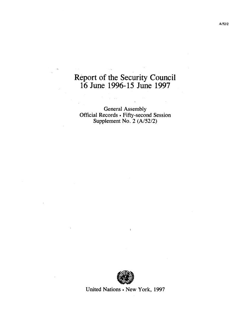 handle is hein.unl/secouna0052 and id is 1 raw text is: A/52/2

Report of the Security Council
16 June 1996-15 June 1997
General Assembly
Official Records. Fifty-second Session
Supplement No. 2 (A/52/2)
United Nations . New York, 1997



