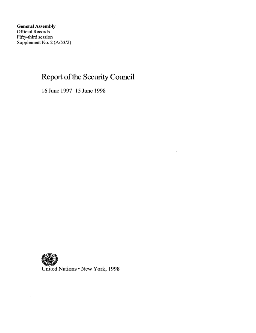 handle is hein.unl/secouna0053 and id is 1 raw text is: General Assembly
Official Records
Fifty-third session
Supplement No. 2 (A/53/2)
Report of the Security Council
16 June 1997-15 June 1998
United Nations - New York, 1998


