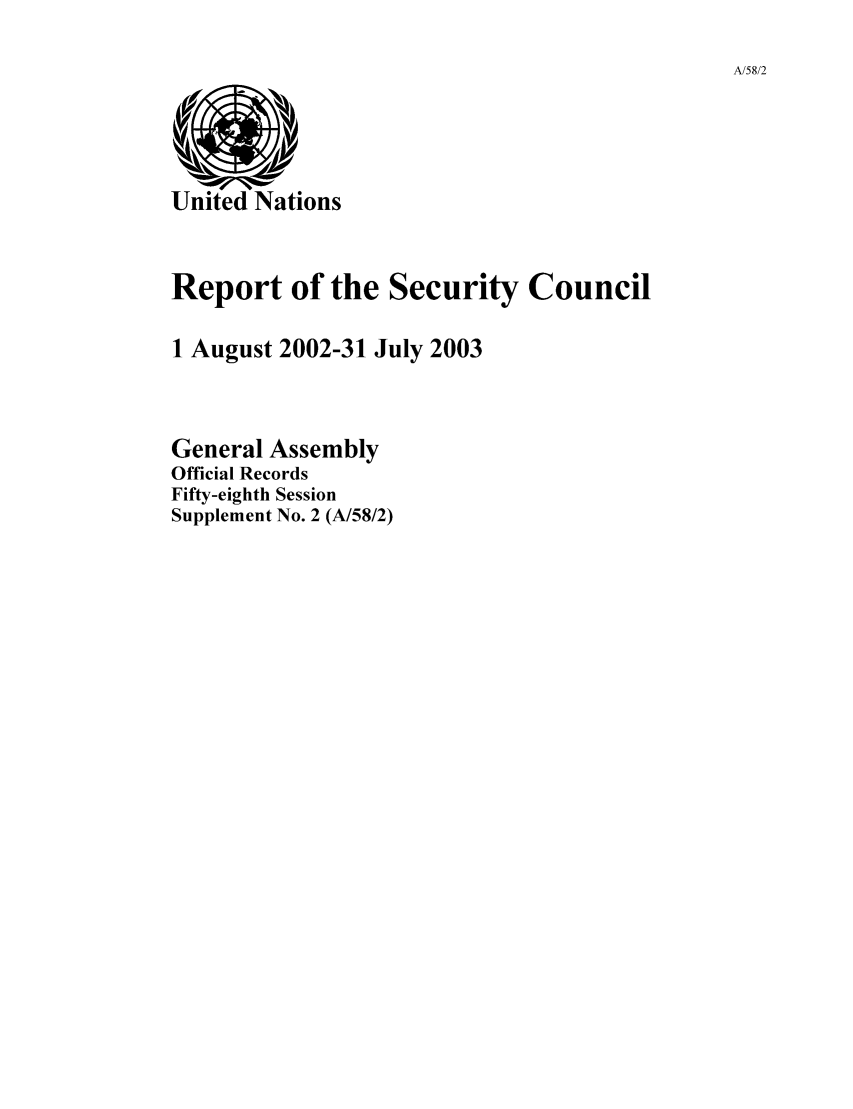 handle is hein.unl/secouna0058 and id is 1 raw text is: A/58/2

Report of the Security Council
1 August 2002-31 July 2003
General Assembly
Official Records
Fifty-eighth Session
Supplement No. 2 (A/58/2)


