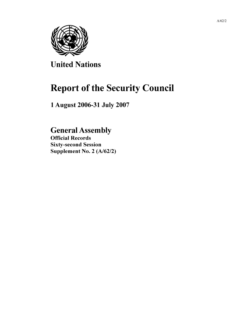 handle is hein.unl/secouna0062 and id is 1 raw text is: A/62/2

United Nations
Report of the Security Council
1 August 2006-31 July 2007
General Assembly
Official Records
Sixty-second Session
Supplement No. 2 (A/62/2)



