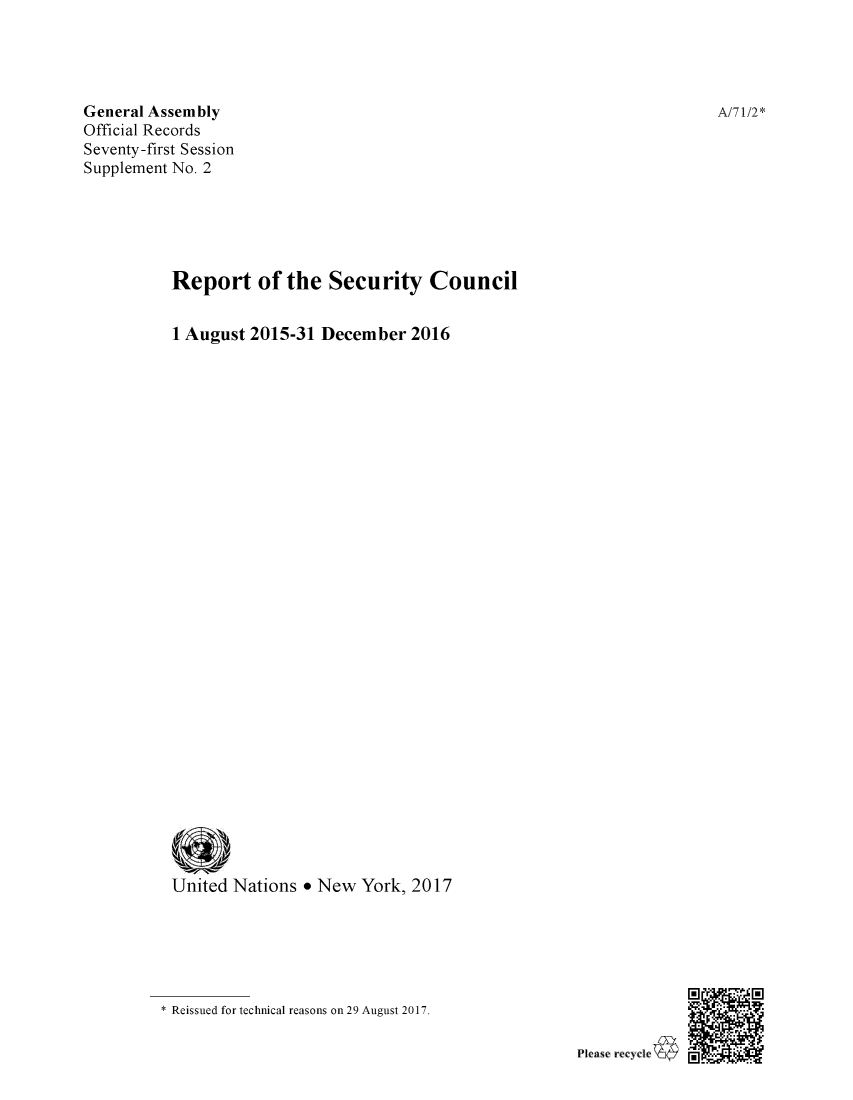 handle is hein.unl/secouna0071 and id is 1 raw text is: 




General Assembly
Official Records
Seventy-first Session
Supplement No. 2





          Report of the Security Council


          1 August 2015-31  December  2016






























          United Nations  * New York, 2017


* Reissued for technical reasons on 29 August 2017.


Please recycle-&


