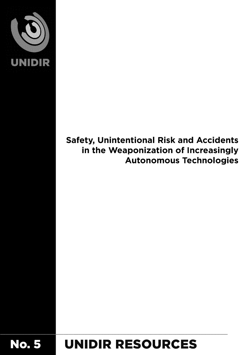 handle is hein.unl/sftunrsk0001 and id is 1 raw text is: 












Safety, Unintentional Risk and Accidents
   in the Weaponization of Increasingly
           Autonomous Technologies


















UNIDIR RESOURCES


