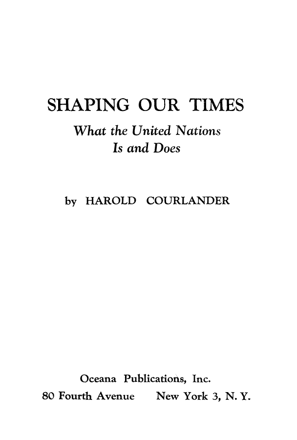 handle is hein.unl/shourt0001 and id is 1 raw text is: SHAPING OUR TIMES
What the United Nations
Is and Does

HAROLD

COURLANDER

Oceana

Publications, Inc.

New York 3, N. Y.

by

80 Fourth Avenue


