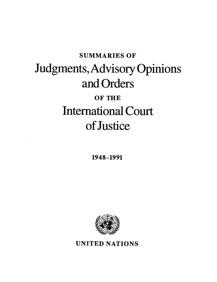 handle is hein.unl/sjge0001 and id is 1 raw text is: SUMMARIES OF
Judgments, Advisory Opinions
and Orders
OF THE
International Court
of Justice
1948-1991

UNITED NATIONS


