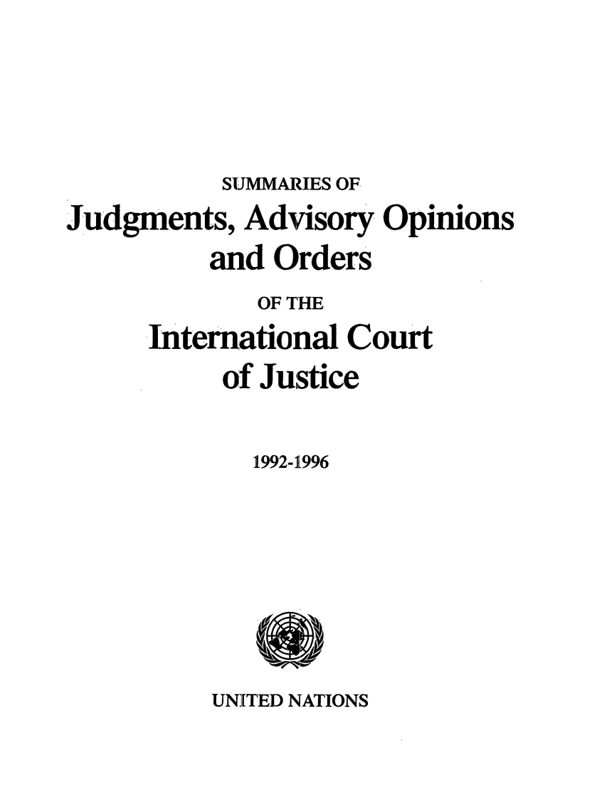 handle is hein.unl/sjge0002 and id is 1 raw text is: SUMMARIES OF
Judgments, Advisory Opinions
and Orders
OF THE
International Court
of Justice
1992-1996

UNITED NATIONS


