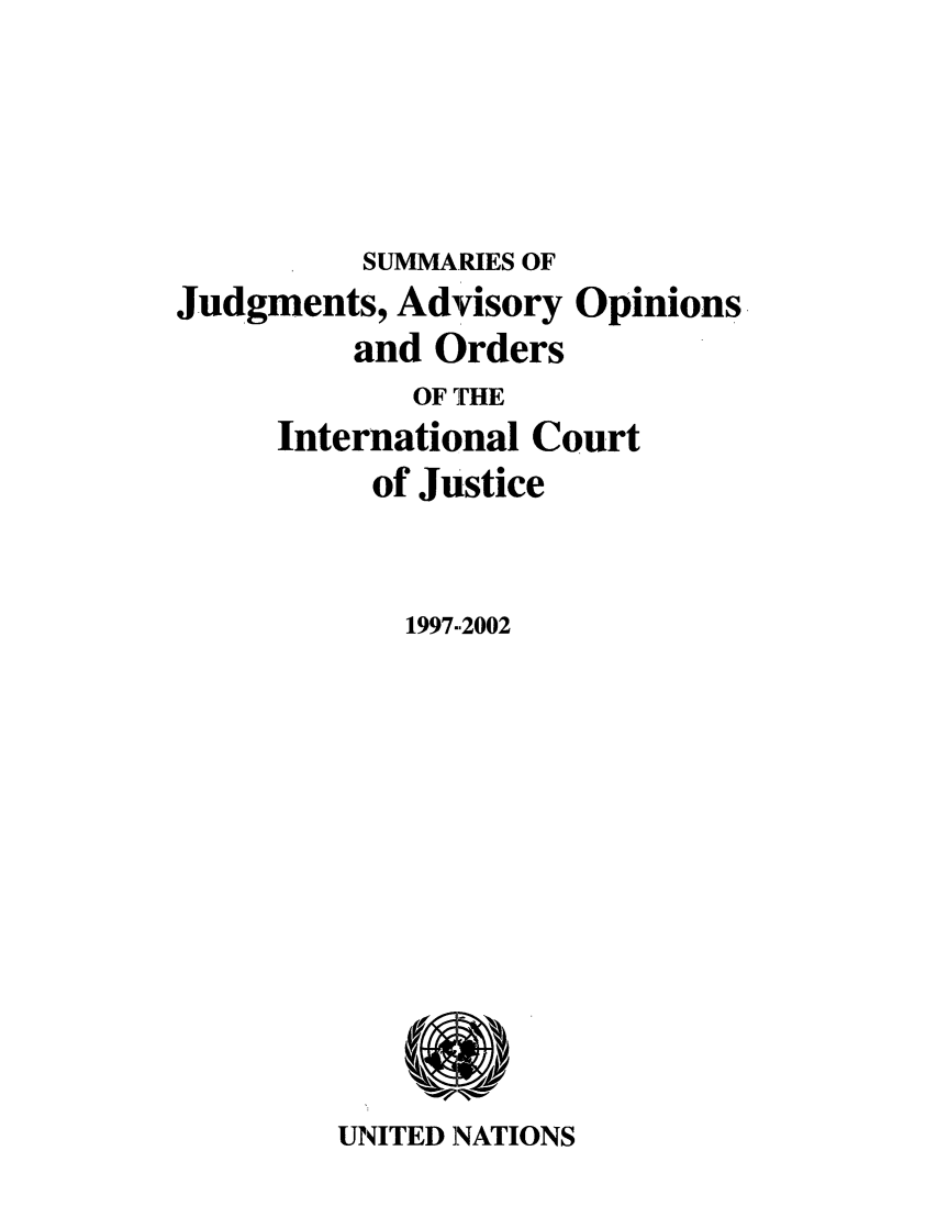 handle is hein.unl/sjge0003 and id is 1 raw text is: SUMMARIES OF
Judgments, Advisory Opinions
and Orders
OF THE
International Court
of Justice
1997.,2002
0ID

UNITED NATIONS


