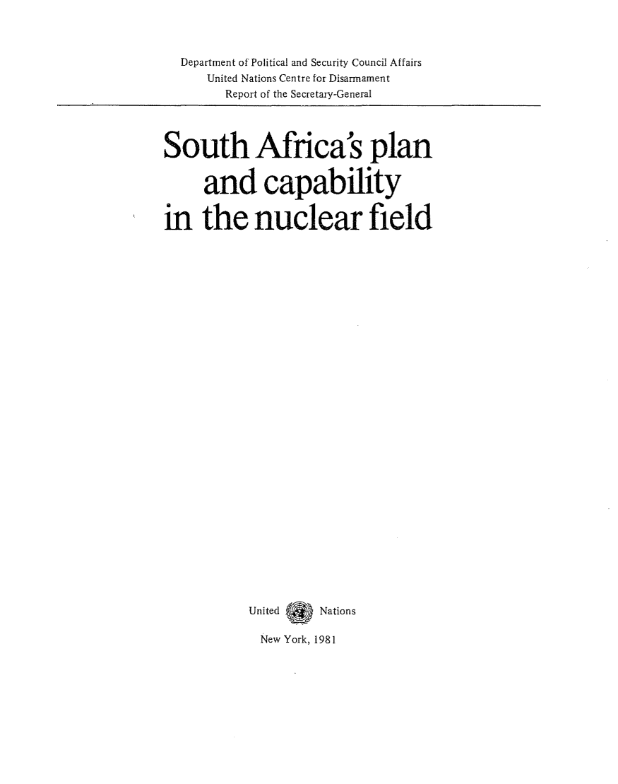 handle is hein.unl/southafplan0001 and id is 1 raw text is: Department of Political and Security Council Affairs
United Nations Centre for Disarmament
Report of the Secretary-General

South Africa s plan
and capability
in the nuclear field
United .   Nations
New York, 1981


