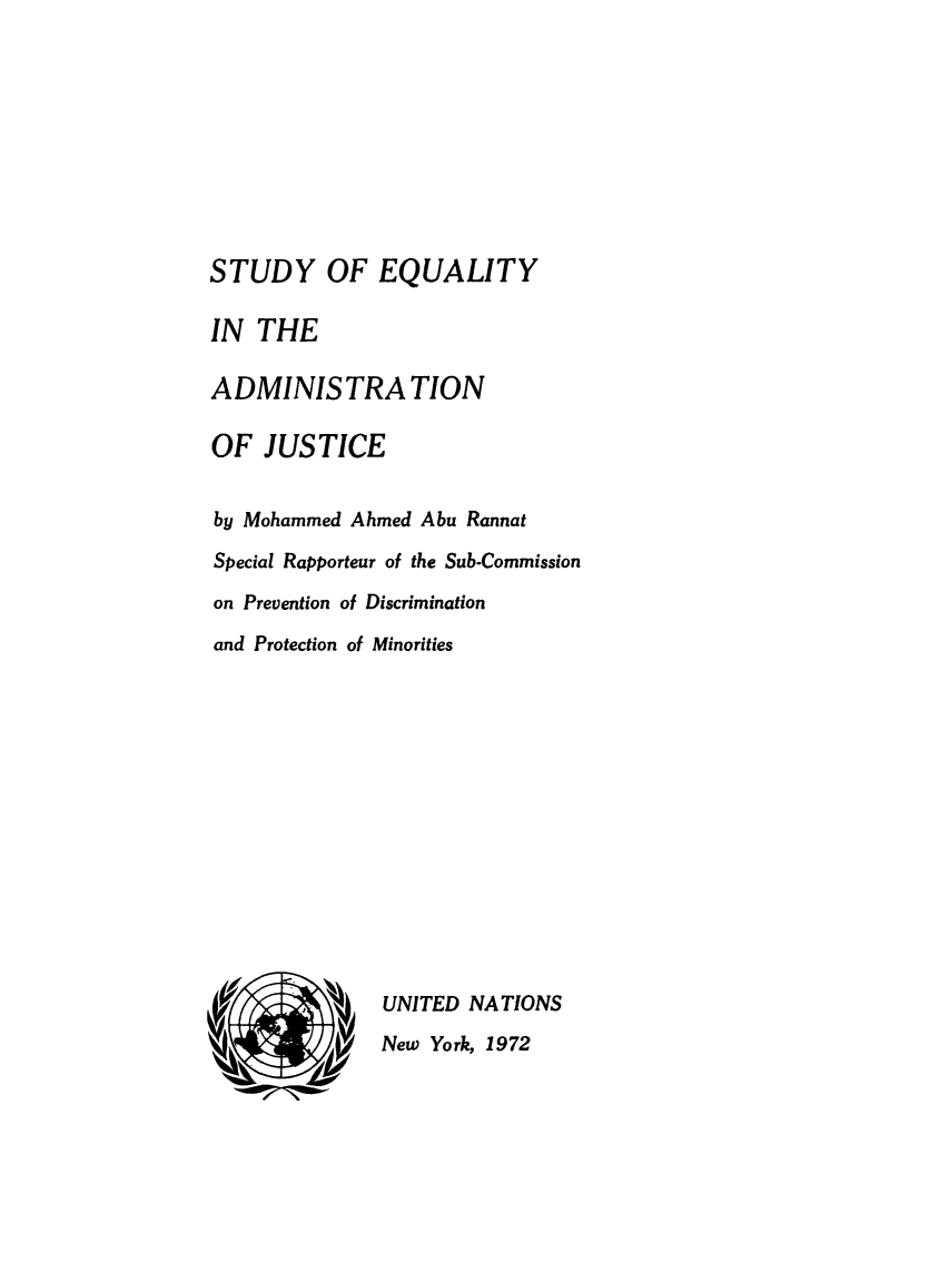 handle is hein.unl/steqjus0001 and id is 1 raw text is: STUDY OF EQUALITY
IN THE
ADMINISTRATION
OF JUSTICE
by Mohammed Ahmed Abu Rannat
Special Rapporteur of the Sub-Commission
on Prevention of Discrimination
and Protection of Minorities
UNITED NATIONS
New York, 1972


