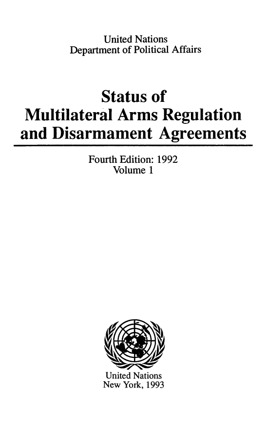 handle is hein.unl/stmarmr0001 and id is 1 raw text is: 

             United Nations
        Department of Political Affairs



             Status of
 Multilateral Arms Regulation
and Disarmament Agreements


Fourth Edition: 1992
    Volume 1


United Nations
New York, 1993


