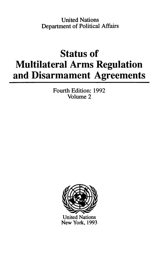 handle is hein.unl/stmarmr0002 and id is 1 raw text is: 

             United Nations
        Department of Political Affairs



             Status of
 Multilateral Arms Regulation
and Disarmament Agreements


Fourth Edition: 1992
    Volume 2


United Nations
New York, 1993


