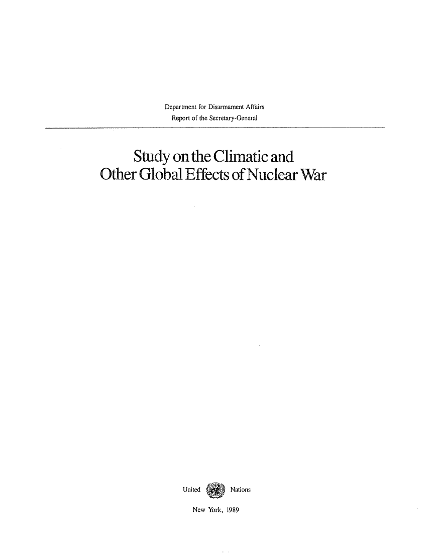 handle is hein.unl/studclimat0001 and id is 1 raw text is: Department for Disarmament Affairs
Report of the Secretary-General

Study on the Climatic and
Other Global Effects of Nuclear War
United   Nations

New York, 1989


